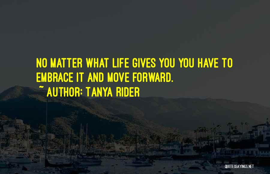 Tanya Rider Quotes: No Matter What Life Gives You You Have To Embrace It And Move Forward.