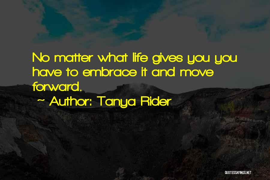 Tanya Rider Quotes: No Matter What Life Gives You You Have To Embrace It And Move Forward.