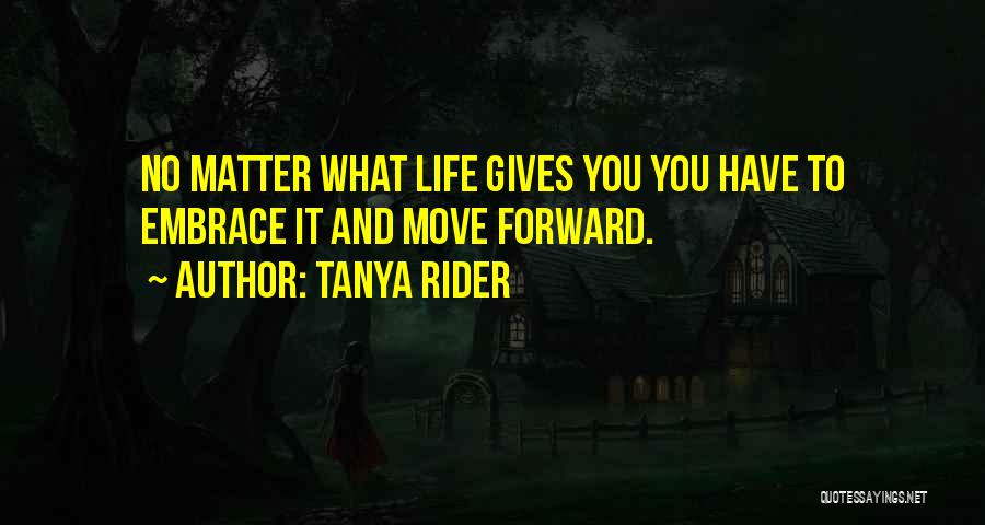 Tanya Rider Quotes: No Matter What Life Gives You You Have To Embrace It And Move Forward.