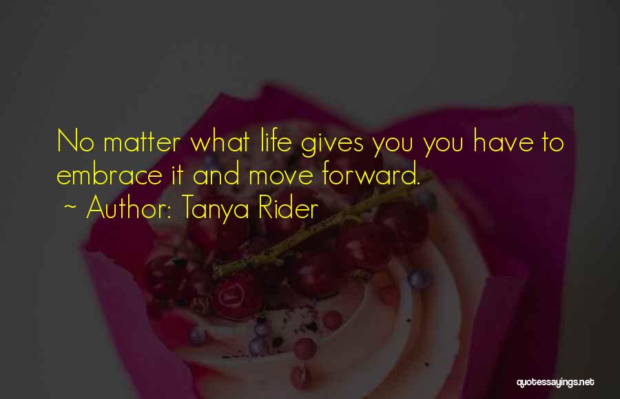 Tanya Rider Quotes: No Matter What Life Gives You You Have To Embrace It And Move Forward.