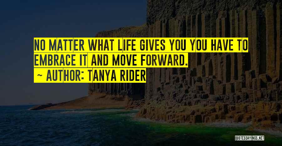 Tanya Rider Quotes: No Matter What Life Gives You You Have To Embrace It And Move Forward.