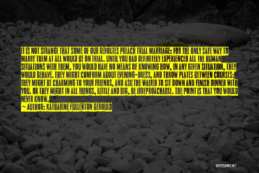 Katharine Fullerton Gerould Quotes: It Is Not Strange That Some Of Our Revoltes Preach Trial Marriage: For The Only Safe Way To Marry Them
