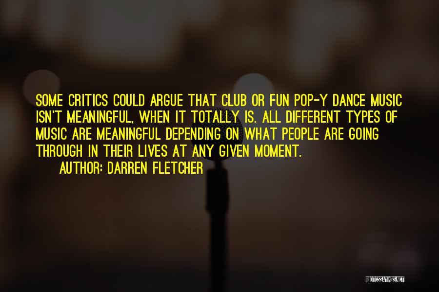 Darren Fletcher Quotes: Some Critics Could Argue That Club Or Fun Pop-y Dance Music Isn't Meaningful, When It Totally Is. All Different Types