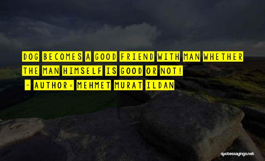 Mehmet Murat Ildan Quotes: Dog Becomes A Good Friend With Man Whether The Man Himself Is Good Or Not!