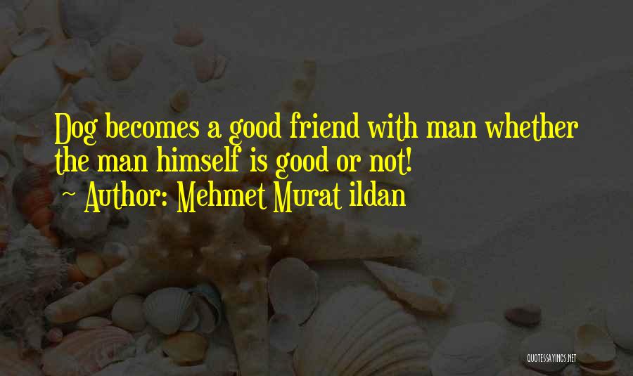 Mehmet Murat Ildan Quotes: Dog Becomes A Good Friend With Man Whether The Man Himself Is Good Or Not!