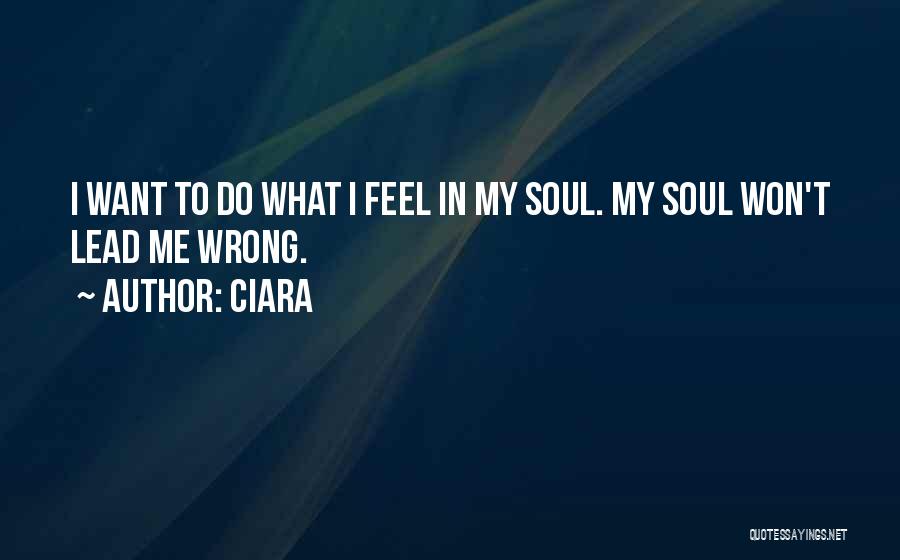 Ciara Quotes: I Want To Do What I Feel In My Soul. My Soul Won't Lead Me Wrong.