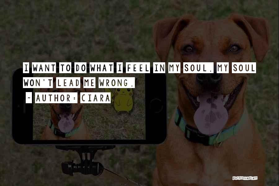 Ciara Quotes: I Want To Do What I Feel In My Soul. My Soul Won't Lead Me Wrong.