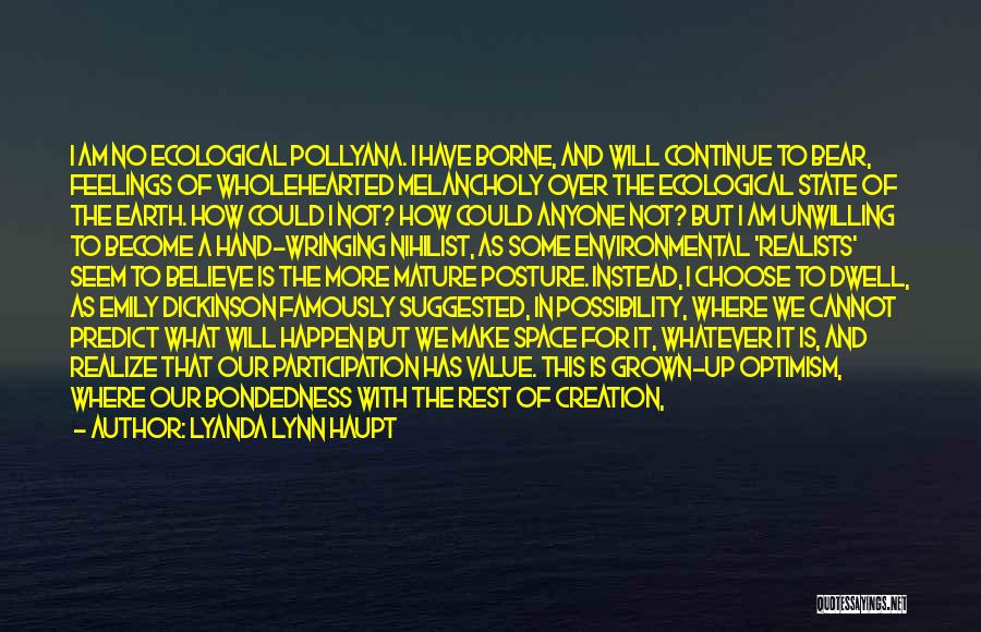 Lyanda Lynn Haupt Quotes: I Am No Ecological Pollyana. I Have Borne, And Will Continue To Bear, Feelings Of Wholehearted Melancholy Over The Ecological