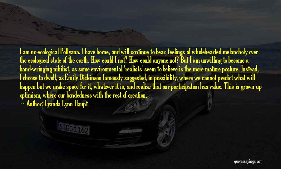 Lyanda Lynn Haupt Quotes: I Am No Ecological Pollyana. I Have Borne, And Will Continue To Bear, Feelings Of Wholehearted Melancholy Over The Ecological