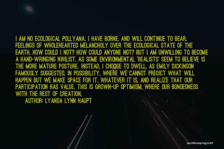 Lyanda Lynn Haupt Quotes: I Am No Ecological Pollyana. I Have Borne, And Will Continue To Bear, Feelings Of Wholehearted Melancholy Over The Ecological