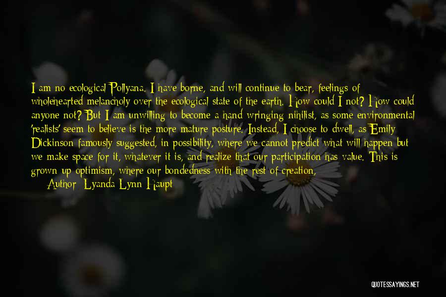 Lyanda Lynn Haupt Quotes: I Am No Ecological Pollyana. I Have Borne, And Will Continue To Bear, Feelings Of Wholehearted Melancholy Over The Ecological