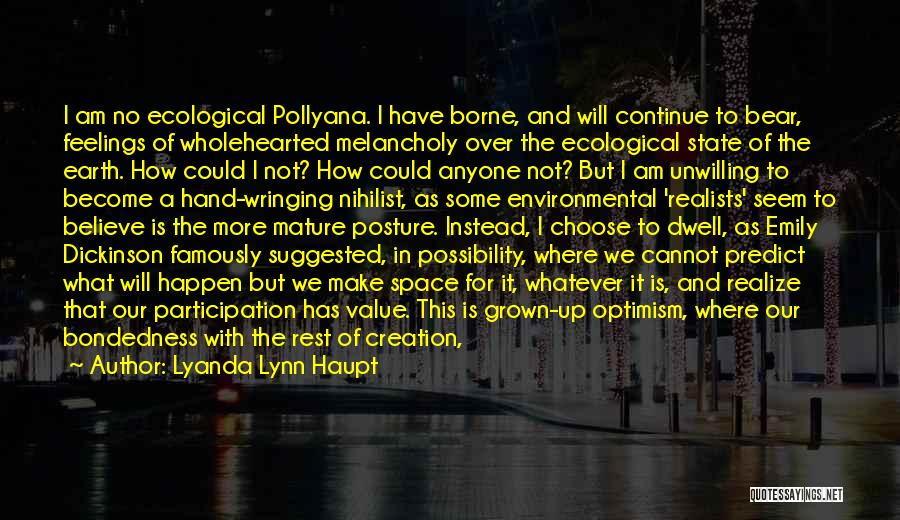 Lyanda Lynn Haupt Quotes: I Am No Ecological Pollyana. I Have Borne, And Will Continue To Bear, Feelings Of Wholehearted Melancholy Over The Ecological