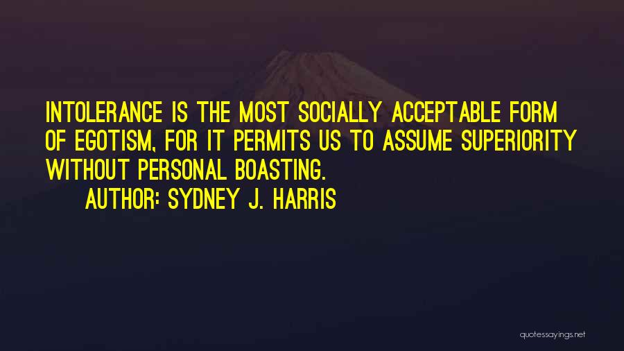 Sydney J. Harris Quotes: Intolerance Is The Most Socially Acceptable Form Of Egotism, For It Permits Us To Assume Superiority Without Personal Boasting.