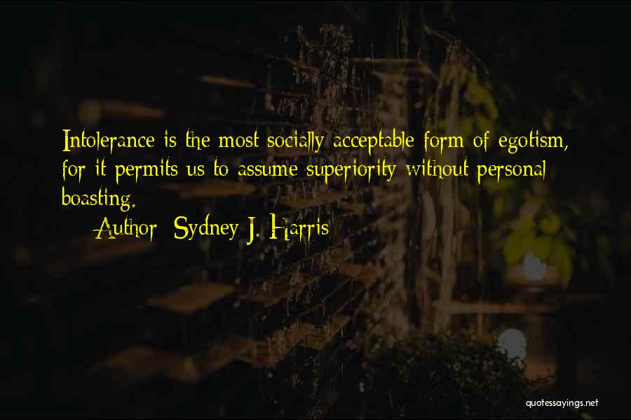 Sydney J. Harris Quotes: Intolerance Is The Most Socially Acceptable Form Of Egotism, For It Permits Us To Assume Superiority Without Personal Boasting.