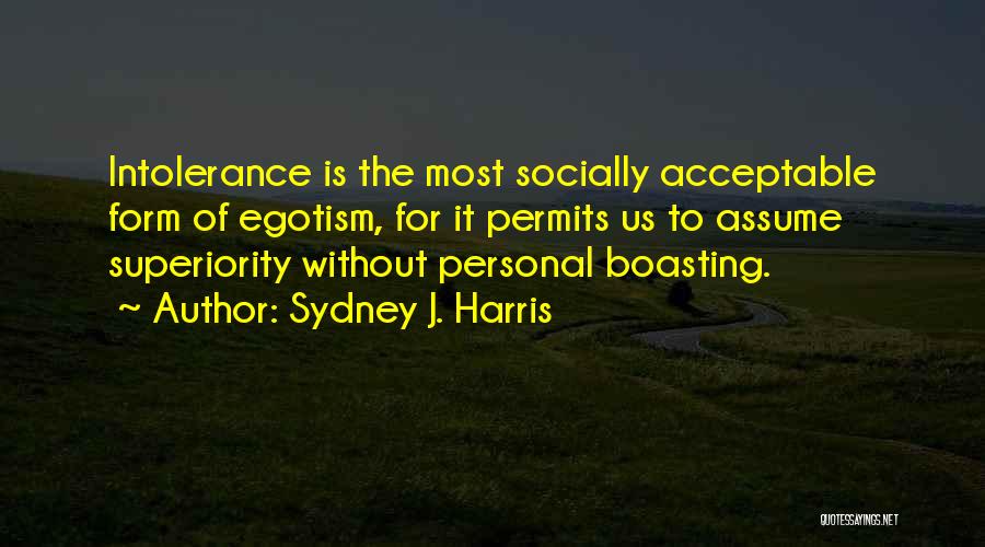 Sydney J. Harris Quotes: Intolerance Is The Most Socially Acceptable Form Of Egotism, For It Permits Us To Assume Superiority Without Personal Boasting.