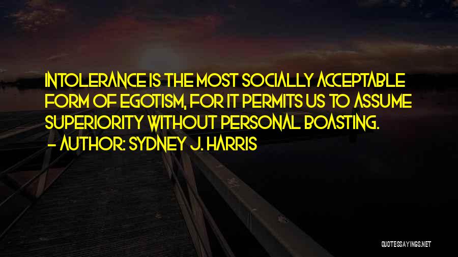 Sydney J. Harris Quotes: Intolerance Is The Most Socially Acceptable Form Of Egotism, For It Permits Us To Assume Superiority Without Personal Boasting.