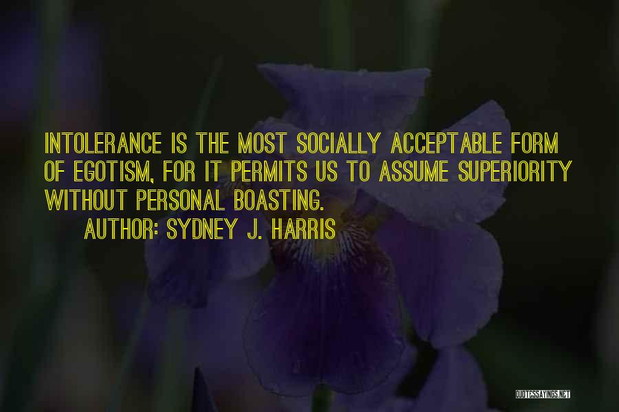 Sydney J. Harris Quotes: Intolerance Is The Most Socially Acceptable Form Of Egotism, For It Permits Us To Assume Superiority Without Personal Boasting.