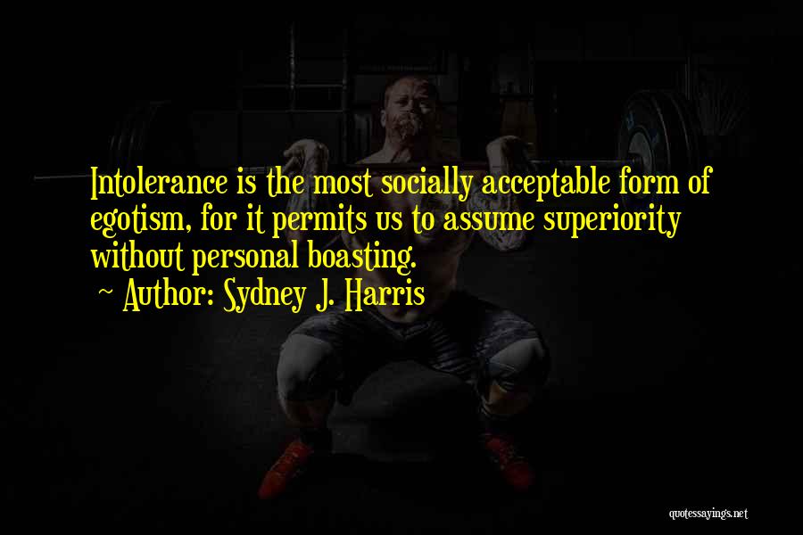 Sydney J. Harris Quotes: Intolerance Is The Most Socially Acceptable Form Of Egotism, For It Permits Us To Assume Superiority Without Personal Boasting.