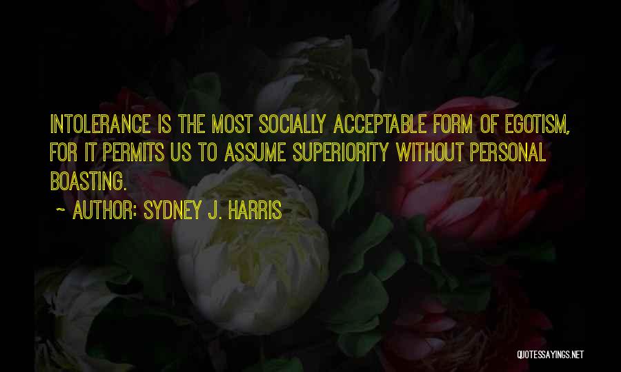 Sydney J. Harris Quotes: Intolerance Is The Most Socially Acceptable Form Of Egotism, For It Permits Us To Assume Superiority Without Personal Boasting.