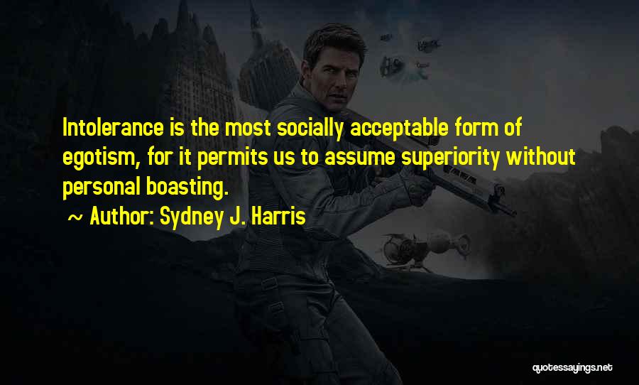 Sydney J. Harris Quotes: Intolerance Is The Most Socially Acceptable Form Of Egotism, For It Permits Us To Assume Superiority Without Personal Boasting.