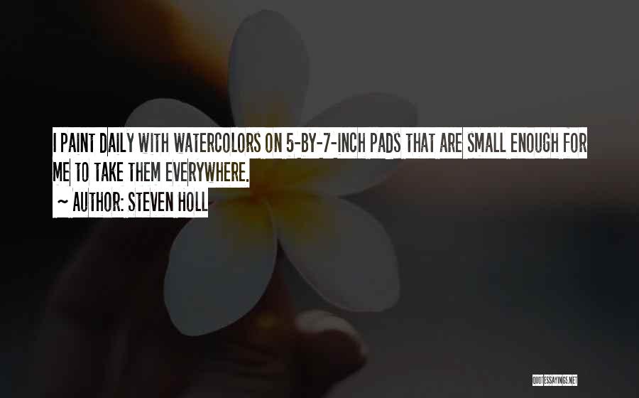 Steven Holl Quotes: I Paint Daily With Watercolors On 5-by-7-inch Pads That Are Small Enough For Me To Take Them Everywhere.