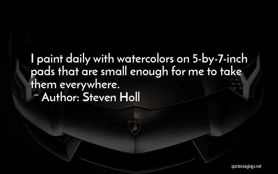 Steven Holl Quotes: I Paint Daily With Watercolors On 5-by-7-inch Pads That Are Small Enough For Me To Take Them Everywhere.