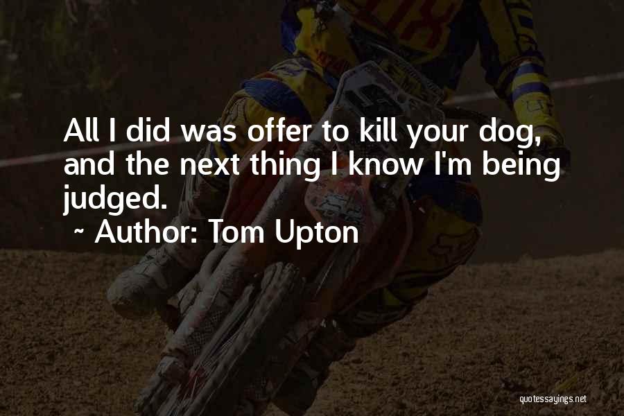 Tom Upton Quotes: All I Did Was Offer To Kill Your Dog, And The Next Thing I Know I'm Being Judged.