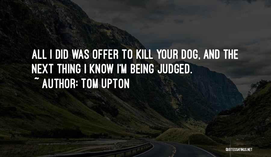Tom Upton Quotes: All I Did Was Offer To Kill Your Dog, And The Next Thing I Know I'm Being Judged.