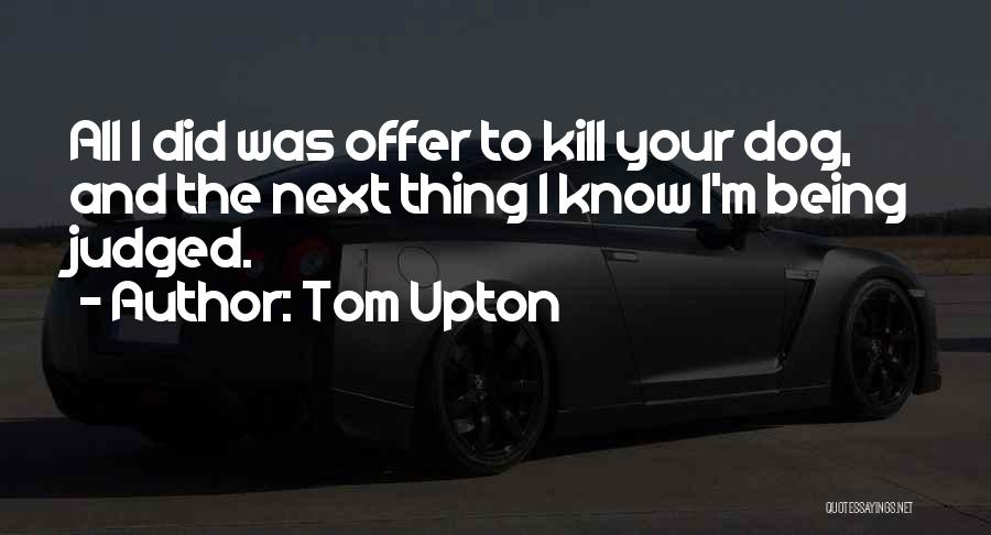 Tom Upton Quotes: All I Did Was Offer To Kill Your Dog, And The Next Thing I Know I'm Being Judged.