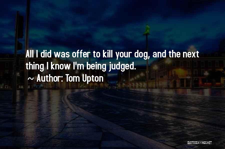 Tom Upton Quotes: All I Did Was Offer To Kill Your Dog, And The Next Thing I Know I'm Being Judged.