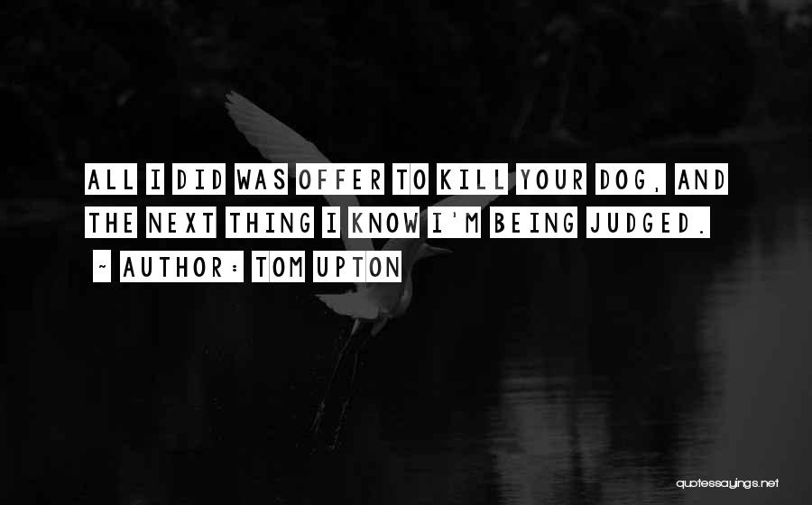 Tom Upton Quotes: All I Did Was Offer To Kill Your Dog, And The Next Thing I Know I'm Being Judged.