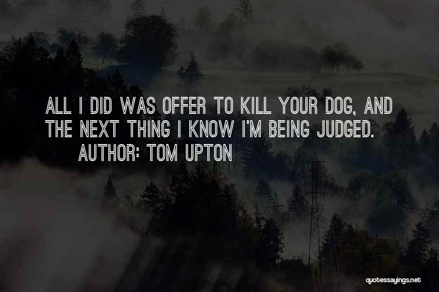 Tom Upton Quotes: All I Did Was Offer To Kill Your Dog, And The Next Thing I Know I'm Being Judged.