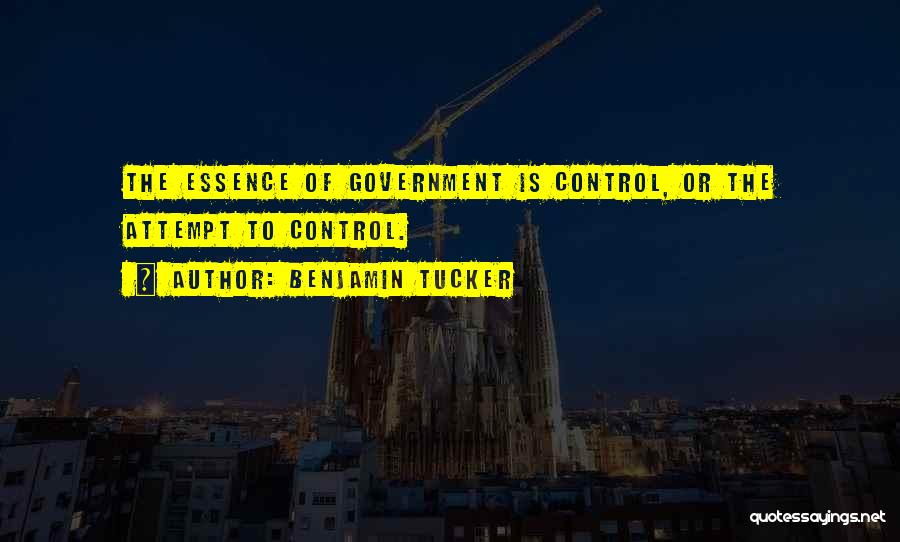 Benjamin Tucker Quotes: The Essence Of Government Is Control, Or The Attempt To Control.