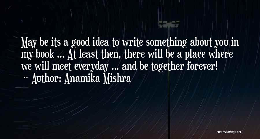 Anamika Mishra Quotes: May Be Its A Good Idea To Write Something About You In My Book ... At Least Then, There Will