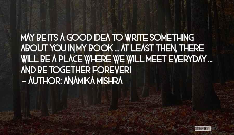 Anamika Mishra Quotes: May Be Its A Good Idea To Write Something About You In My Book ... At Least Then, There Will