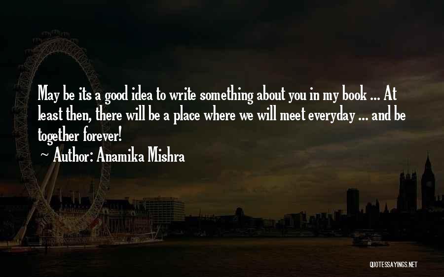 Anamika Mishra Quotes: May Be Its A Good Idea To Write Something About You In My Book ... At Least Then, There Will