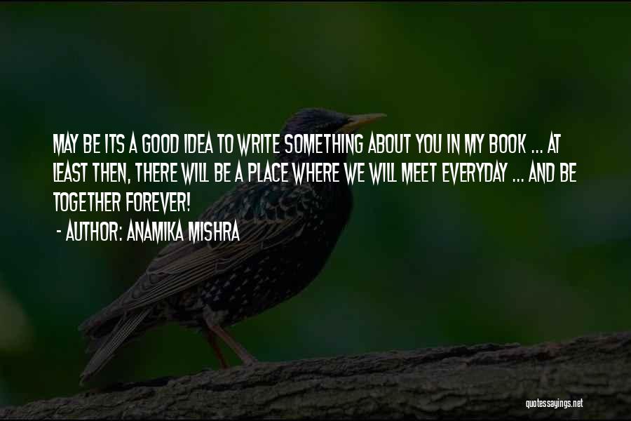 Anamika Mishra Quotes: May Be Its A Good Idea To Write Something About You In My Book ... At Least Then, There Will