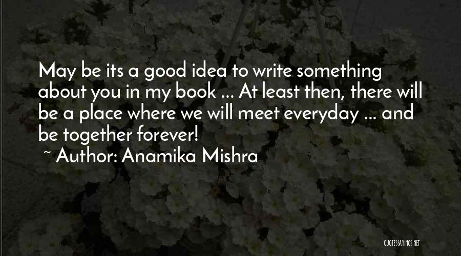 Anamika Mishra Quotes: May Be Its A Good Idea To Write Something About You In My Book ... At Least Then, There Will