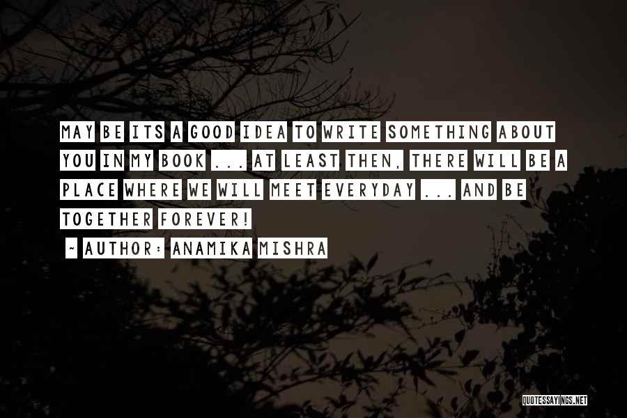 Anamika Mishra Quotes: May Be Its A Good Idea To Write Something About You In My Book ... At Least Then, There Will