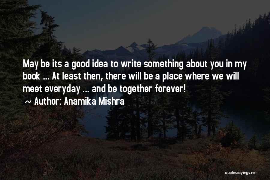 Anamika Mishra Quotes: May Be Its A Good Idea To Write Something About You In My Book ... At Least Then, There Will