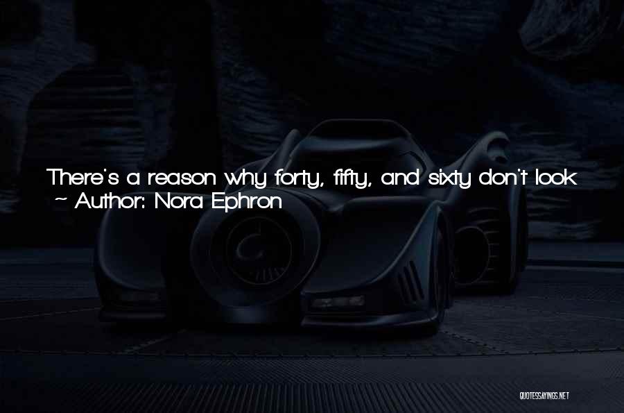 Nora Ephron Quotes: There's A Reason Why Forty, Fifty, And Sixty Don't Look The Way They Used To, And It's Not Because Of