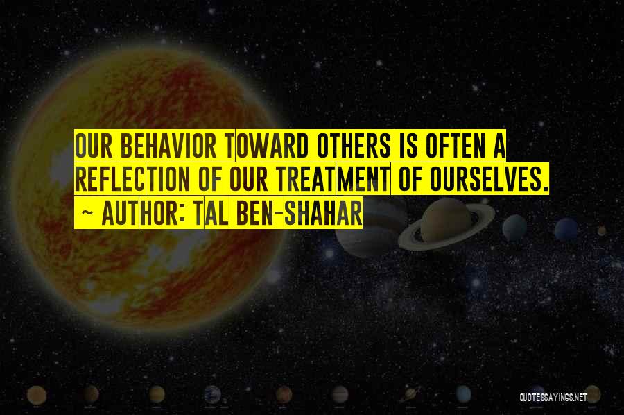 Tal Ben-Shahar Quotes: Our Behavior Toward Others Is Often A Reflection Of Our Treatment Of Ourselves.