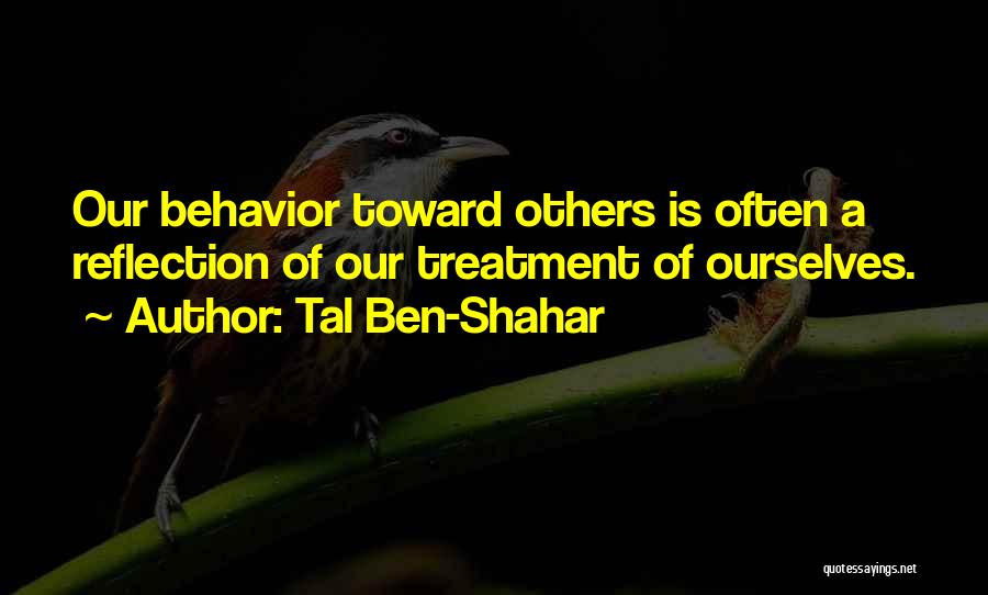 Tal Ben-Shahar Quotes: Our Behavior Toward Others Is Often A Reflection Of Our Treatment Of Ourselves.