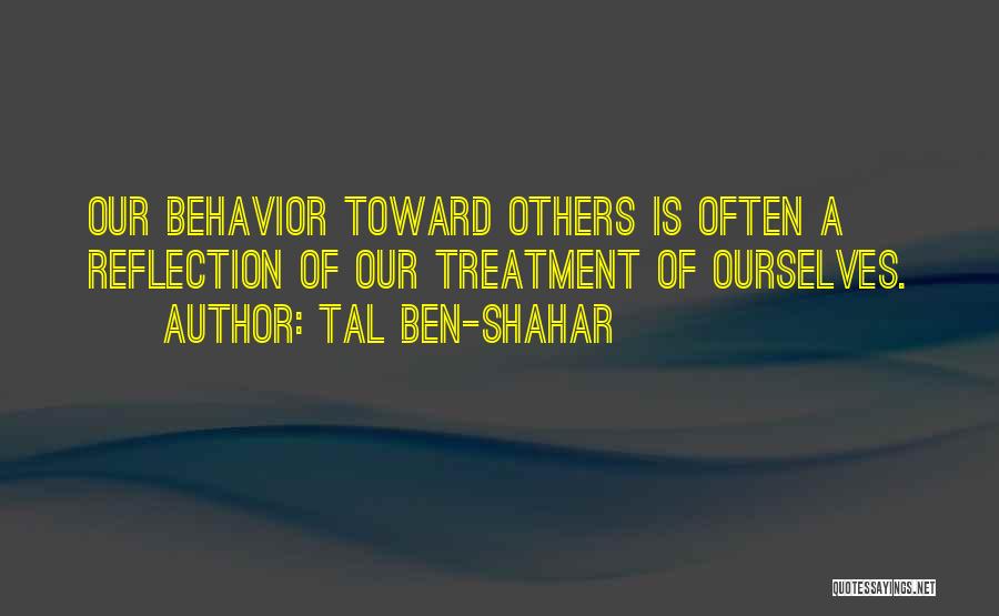 Tal Ben-Shahar Quotes: Our Behavior Toward Others Is Often A Reflection Of Our Treatment Of Ourselves.