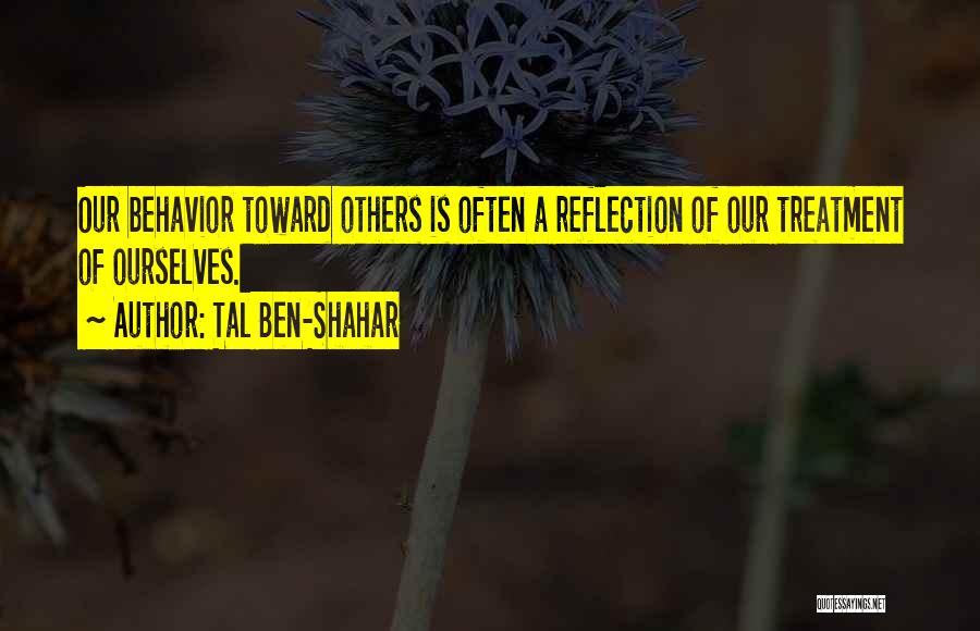 Tal Ben-Shahar Quotes: Our Behavior Toward Others Is Often A Reflection Of Our Treatment Of Ourselves.