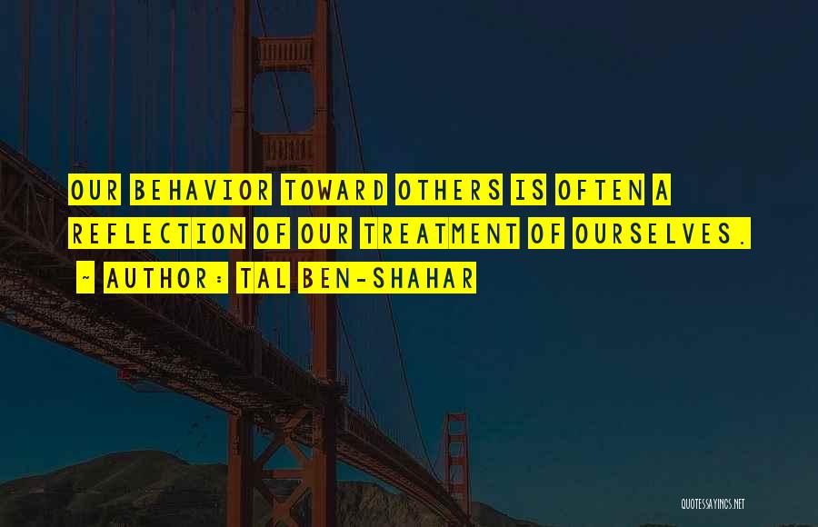 Tal Ben-Shahar Quotes: Our Behavior Toward Others Is Often A Reflection Of Our Treatment Of Ourselves.