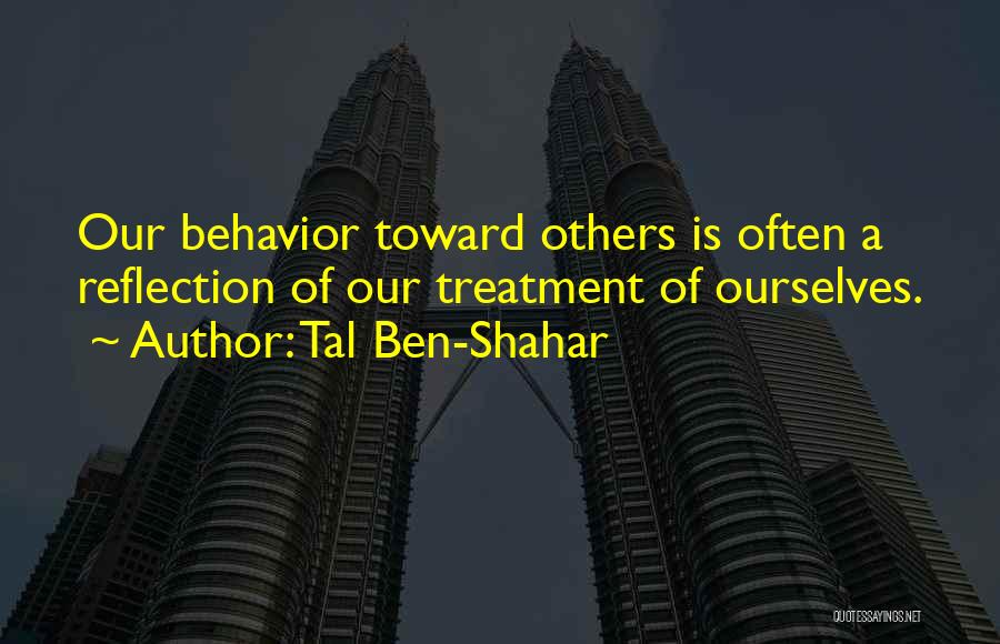 Tal Ben-Shahar Quotes: Our Behavior Toward Others Is Often A Reflection Of Our Treatment Of Ourselves.