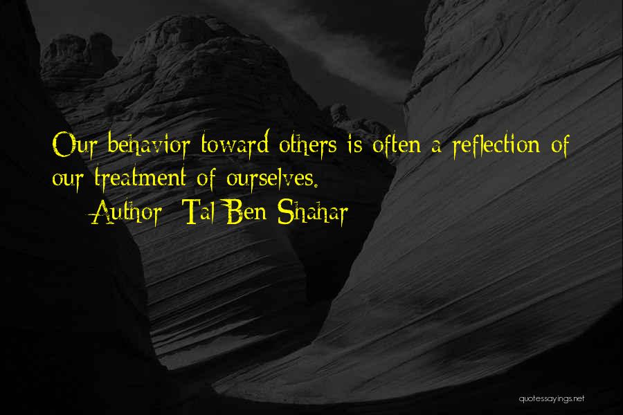 Tal Ben-Shahar Quotes: Our Behavior Toward Others Is Often A Reflection Of Our Treatment Of Ourselves.