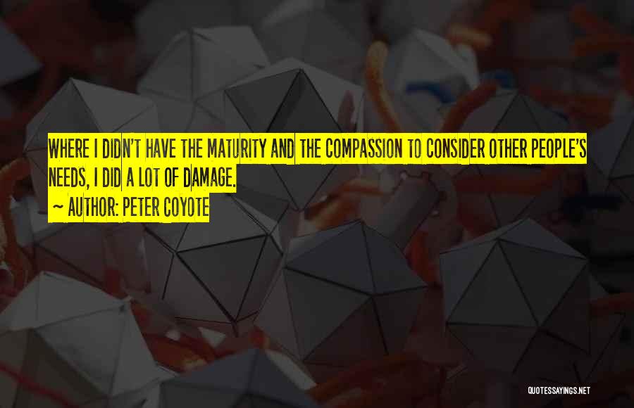 Peter Coyote Quotes: Where I Didn't Have The Maturity And The Compassion To Consider Other People's Needs, I Did A Lot Of Damage.