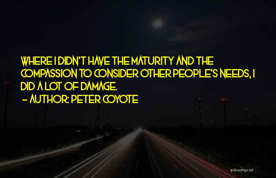 Peter Coyote Quotes: Where I Didn't Have The Maturity And The Compassion To Consider Other People's Needs, I Did A Lot Of Damage.